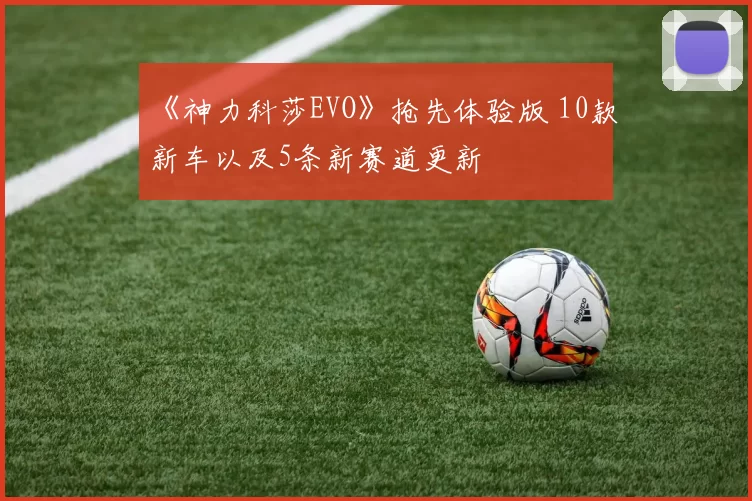 《神力科莎EVO》抢先体验版 10款新车以及5条新赛道更新