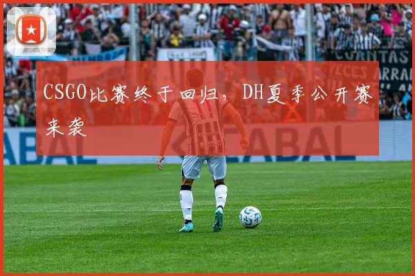 CSGO比赛终于回归，DH夏季公开赛来袭