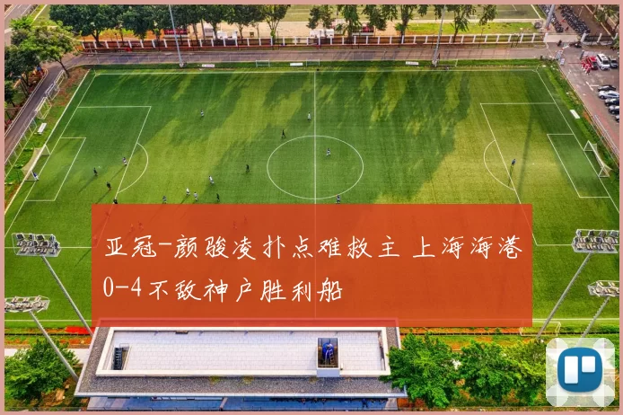 亚冠-颜骏凌扑点难救主 上海海港0-4不敌神户胜利船
