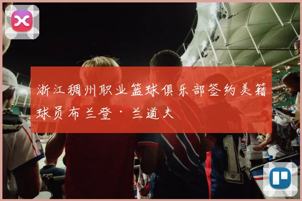浙江稠州职业篮球俱乐部签约美籍球员布兰登·兰道夫
