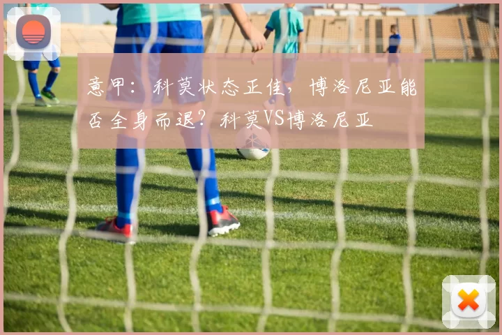 意甲：科莫状态正佳，博洛尼亚能否全身而退？科莫VS博洛尼亚