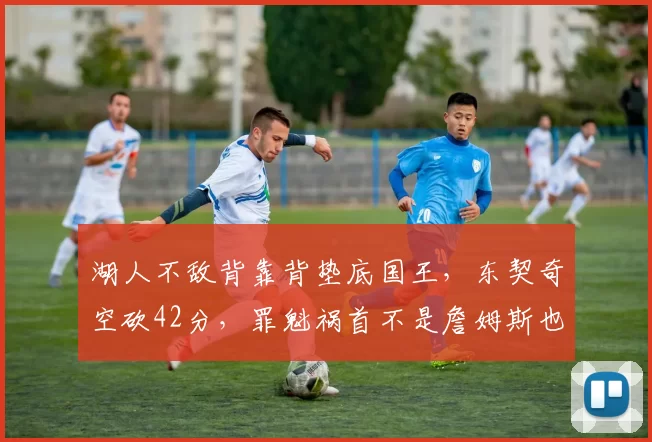 湖人不敌背靠背垫底国王，东契奇空砍42分，罪魁祸首不是詹姆斯也不是雷迪克，是体系