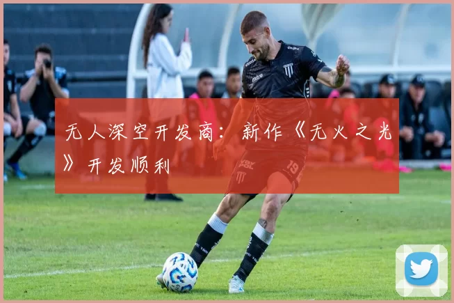无人深空开发商：新作《无火之光》开发顺利