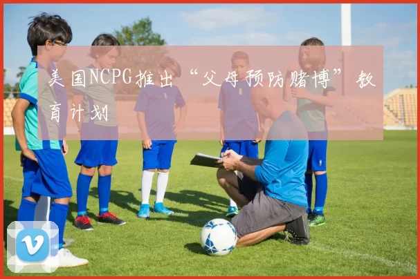 美国NCPG推出“父母预防赌博”教育计划