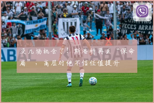 没几场机会了！斯洛特再丢“保命局”，高层对他不信任值提升