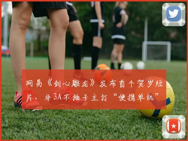 网易《剑心雕龙》发布首个贺岁短片，非3A不抽卡主打“便携单机”