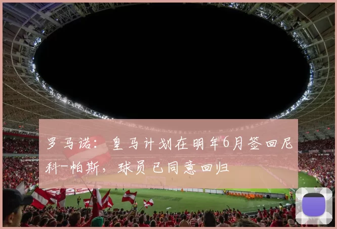 罗马诺：皇马计划在明年6月签回尼科-帕斯，球员已同意回归