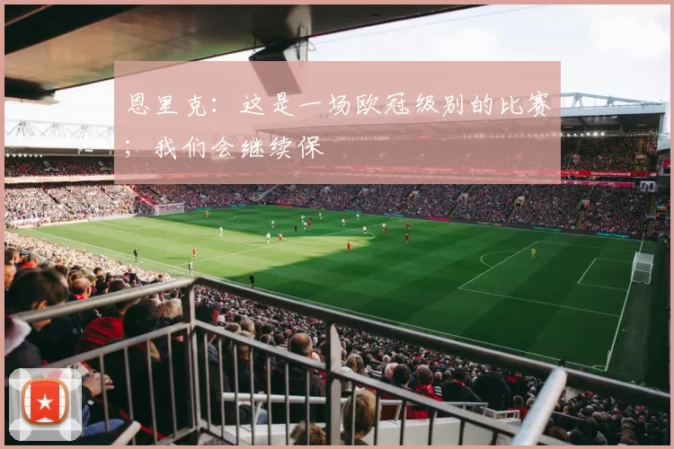 恩里克：这是一场欧冠级别的比赛；我们会继续保