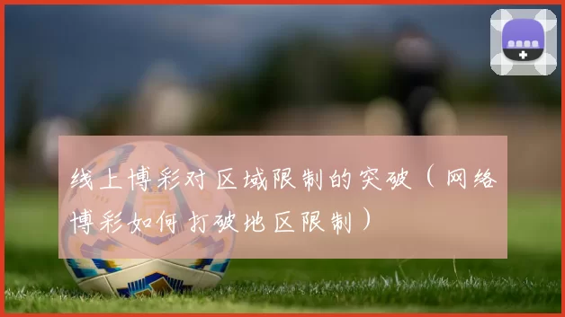 线上博彩对区域限制的突破（网络博彩如何打破地区限制）