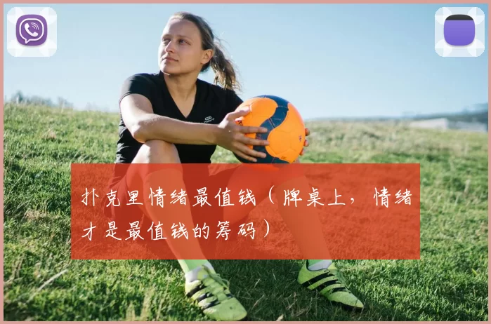 扑克里情绪最值钱（牌桌上，情绪才是最值钱的筹码）