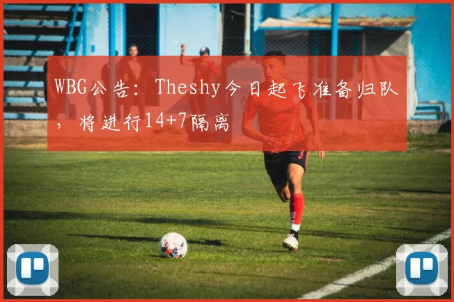 WBG公告：Theshy今日起飞准备归队，将进行14+7隔离