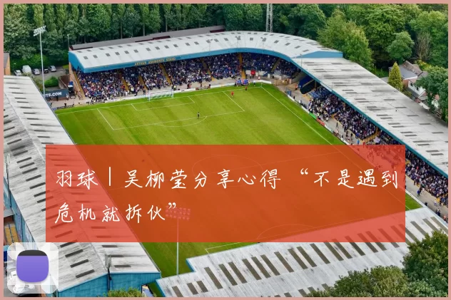 羽球｜吴柳莹分享心得 “不是遇到危机就拆伙”