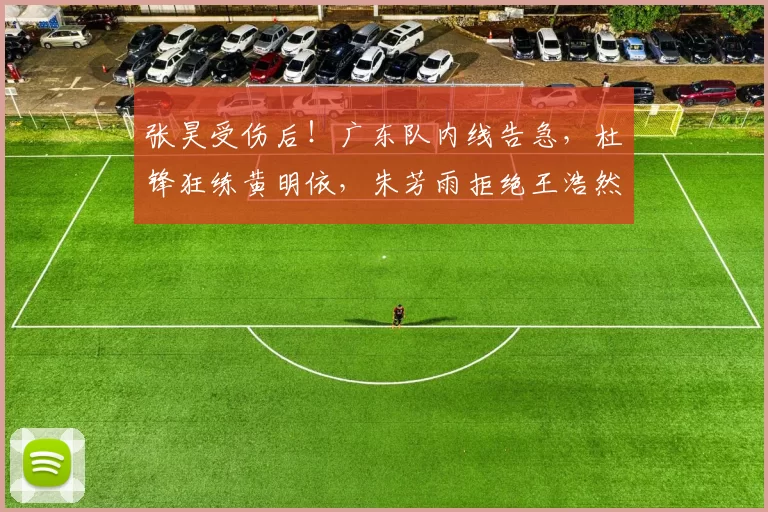 张昊受伤后！广东队内线告急，杜锋狂练黄明依，朱芳雨拒绝王浩然