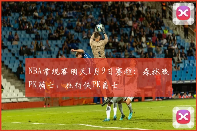 NBA常规赛明天1月9日赛程：森林狼PK骑士，独行侠PK爵士