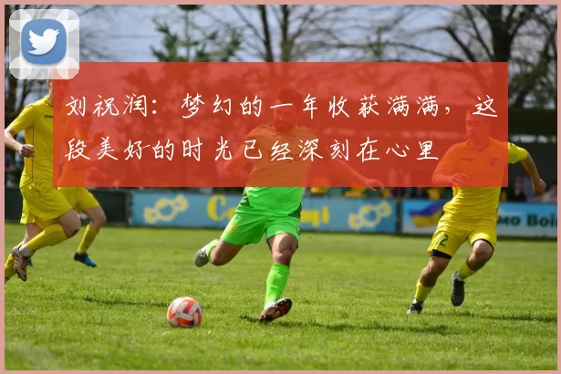 刘祝润：梦幻的一年收获满满，这段美好的时光已经深刻在心里