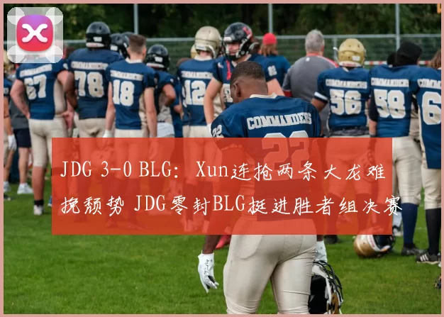 JDG 3-0 BLG：Xun连抢两条大龙难挽颓势 JDG零封BLG挺进胜者组决赛