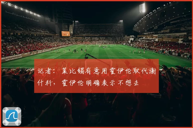 记者：莱比锡有意用霍伊伦取代谢什科，霍伊伦明确表示不想去