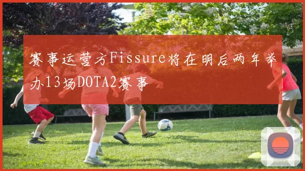赛事运营方Fissure将在明后两年举办13场DOTA2赛事
