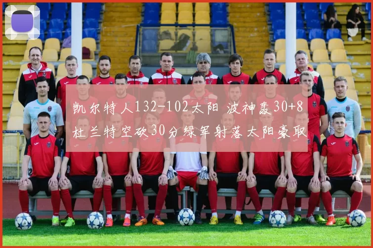 凯尔特人132-102太阳 波神轰30+8杜兰特空砍30分绿军射落太阳豪取7连胜