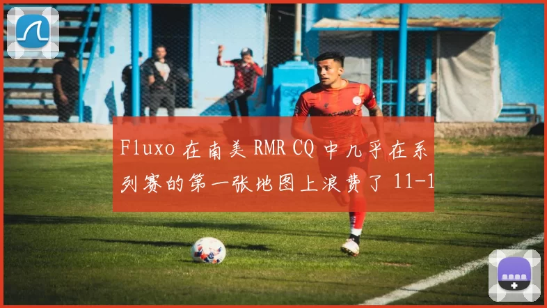Fluxo 在南美 RMR CQ 中几乎在系列赛的第一张地图上浪费了 11-1 的领先优势后，仍然存活下来