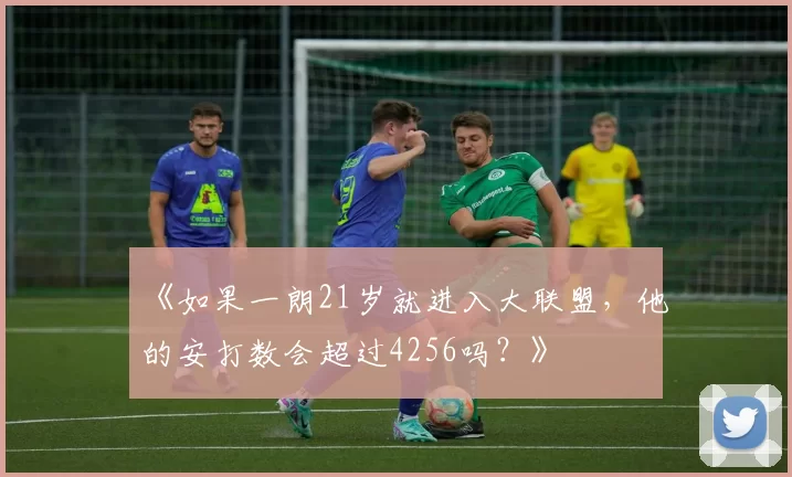 《如果一朗21岁就进入大联盟，他的安打数会超过4256吗？》