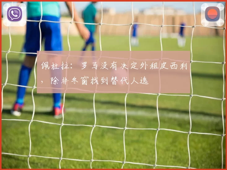 佩杜拉：罗马没有决定外租皮西利，除非冬窗找到替代人选