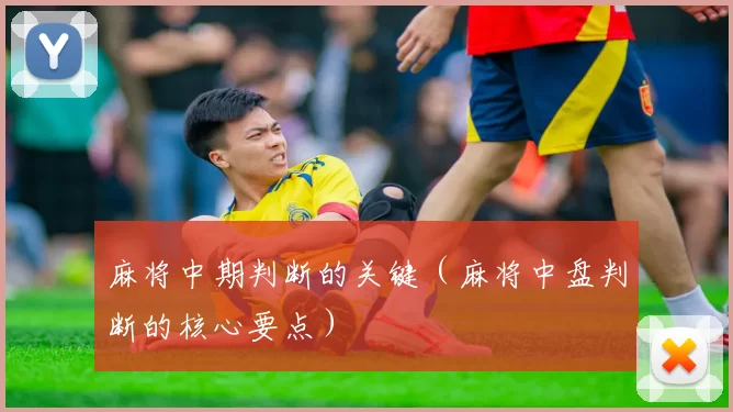 麻将中期判断的关键（麻将中盘判断的核心要点）