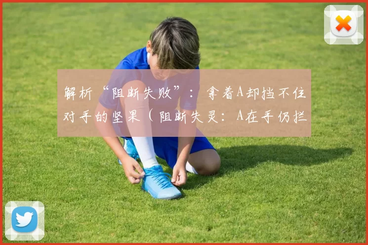 解析“阻断失败”：拿着A却挡不住对手的坚果（阻断失灵：A在手仍拦不住对手的坚果）