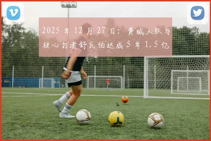 2025 年 12 月 27 日：费城人队与核心打者舒瓦伯达成 5 年 1.5 亿美元的延长合同