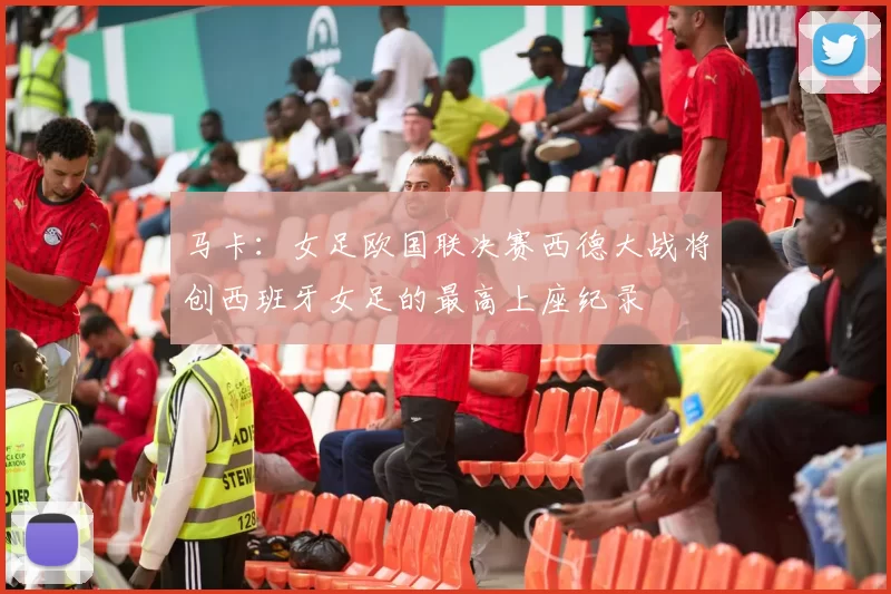 马卡：女足欧国联决赛西德大战将创西班牙女足的最高上座纪录