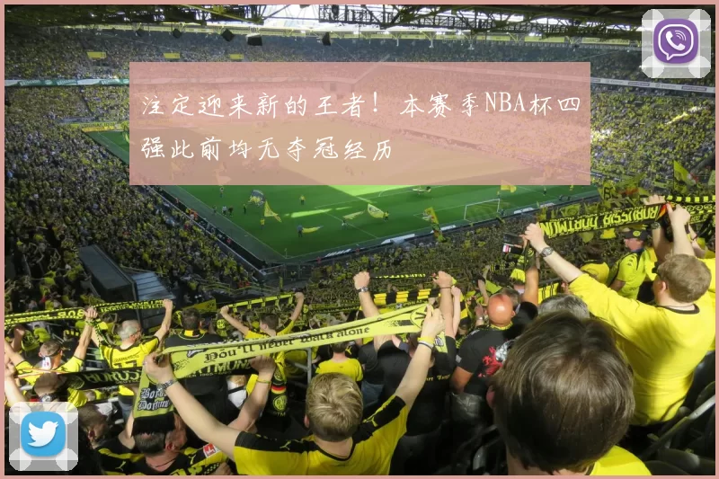 注定迎来新的王者！本赛季NBA杯四强此前均无夺冠经历