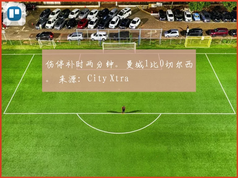伤停补时两分钟。曼城1比0切尔西。 来源：City Xtra