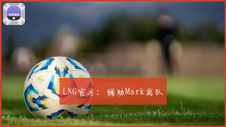 LNG官方：辅助Mark离队
