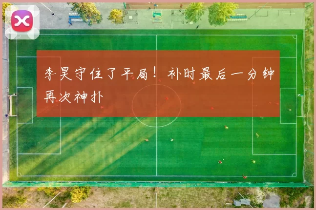 李昊守住了平局！补时最后一分钟再次神扑