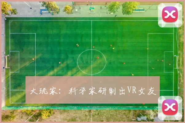 大玩家：科学家研制出VR女友