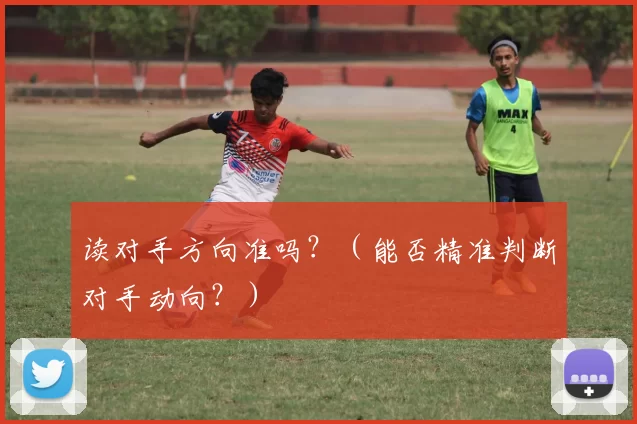 读对手方向准吗？（能否精准判断对手动向？）
