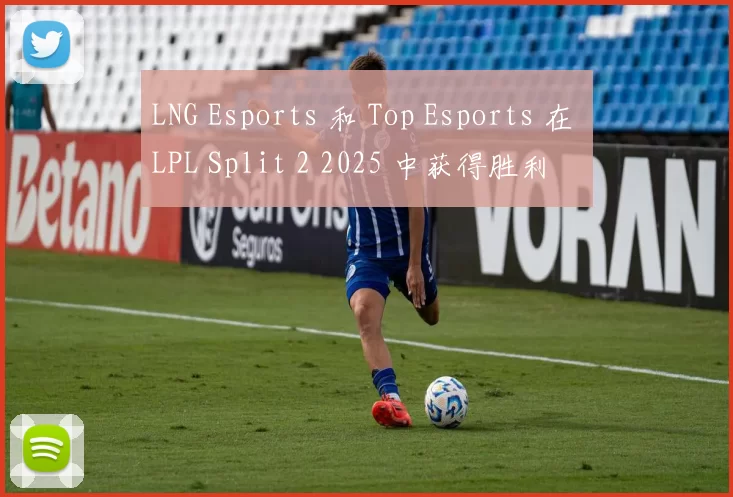 LNG Esports 和 Top Esports 在 LPL Split 2 2025 中获得胜利