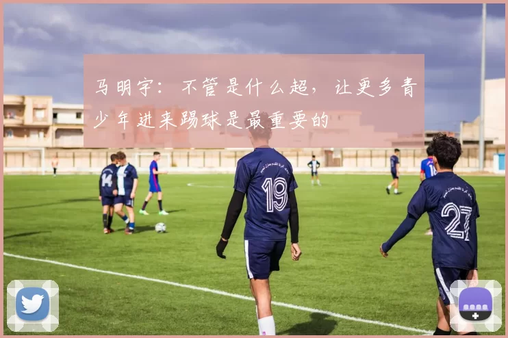 马明宇：不管是什么超，让更多青少年进来踢球是最重要的