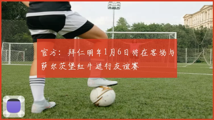 官方：拜仁明年1月6日将在客场与萨尔茨堡红牛进行友谊赛