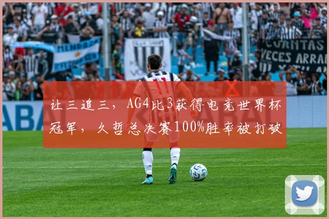 让三追三，AG4比3获得电竞世界杯冠军，久哲总决赛100%胜率被打破！