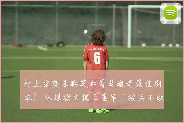 村上宗隆落脚芝加哥是道奇最佳剧本？ 队媒撰文揭卫冕军「按兵不动」内幕
