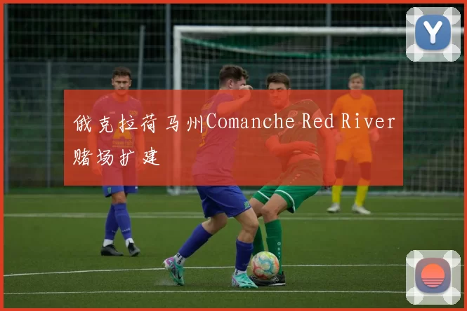 俄克拉荷马州Comanche Red River赌场扩建