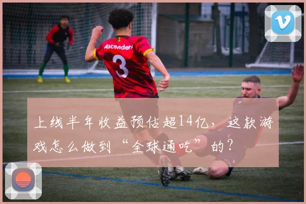 上线半年收益预估超14亿，这款游戏怎么做到“全球通吃”的？