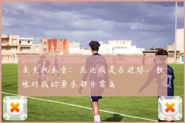 麦克托米奈：无论我是否进球，教练对我的要求都非常高