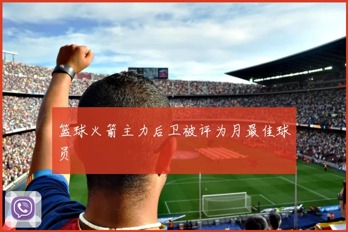 篮球火箭主力后卫被评为月最佳球员