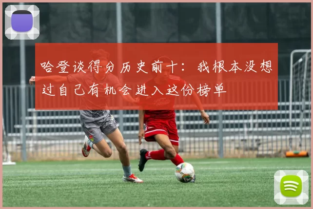 哈登谈得分历史前十：我根本没想过自己有机会进入这份榜单