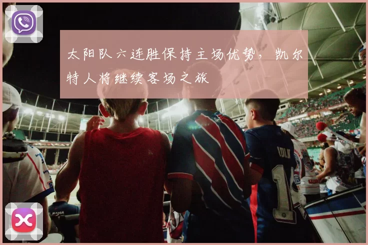 太阳队六连胜保持主场优势，凯尔特人将继续客场之旅