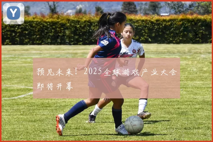 预见未来！2025全球游戏产业大会即将开幕