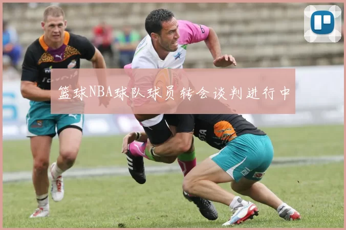 篮球NBA球队球员转会谈判进行中