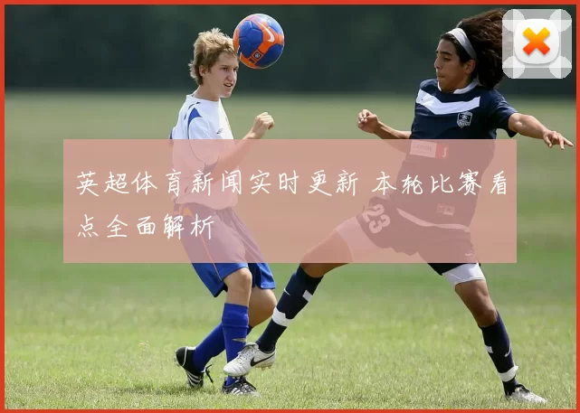 英超体育新闻实时更新 本轮比赛看点全面解析